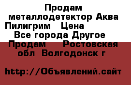 Продам металлодетектор Аква Пилигрим › Цена ­ 17 000 - Все города Другое » Продам   . Ростовская обл.,Волгодонск г.